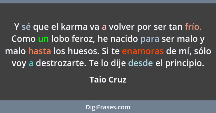 Y sé que el karma va a volver por ser tan frío. Como un lobo feroz, he nacido para ser malo y malo hasta los huesos. Si te enamoras de mí,... - Taio Cruz