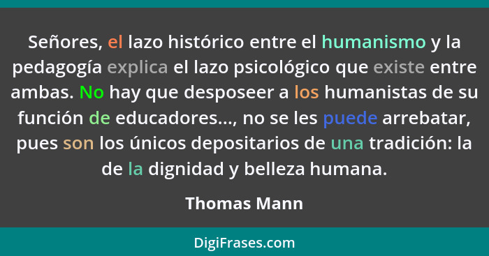 Señores, el lazo histórico entre el humanismo y la pedagogía explica el lazo psicológico que existe entre ambas. No hay que desposeer a... - Thomas Mann