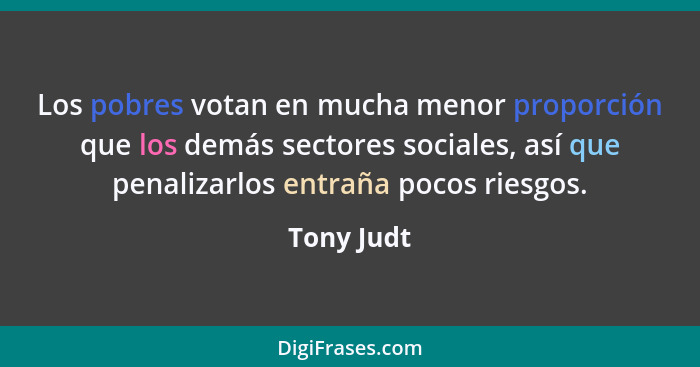 Los pobres votan en mucha menor proporción que los demás sectores sociales, así que penalizarlos entraña pocos riesgos.... - Tony Judt