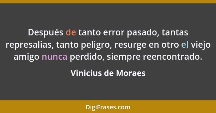 Después de tanto error pasado, tantas represalias, tanto peligro, resurge en otro el viejo amigo nunca perdido, siempre reencontr... - Vinicius de Moraes