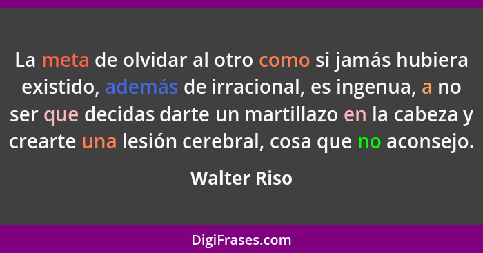 La meta de olvidar al otro como si jamás hubiera existido, además de irracional, es ingenua, a no ser que decidas darte un martillazo en... - Walter Riso