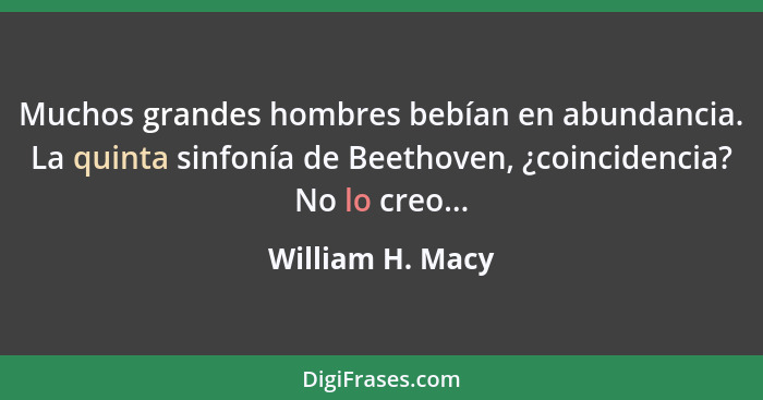 Muchos grandes hombres bebían en abundancia. La quinta sinfonía de Beethoven, ¿coincidencia? No lo creo...... - William H. Macy