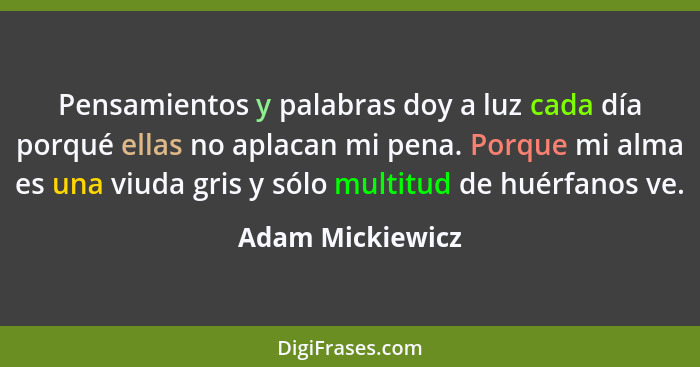 Pensamientos y palabras doy a luz cada día porqué ellas no aplacan mi pena. Porque mi alma es una viuda gris y sólo multitud de huér... - Adam Mickiewicz