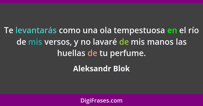 Te levantarás como una ola tempestuosa en el río de mis versos, y no lavaré de mis manos las huellas de tu perfume.... - Aleksandr Blok