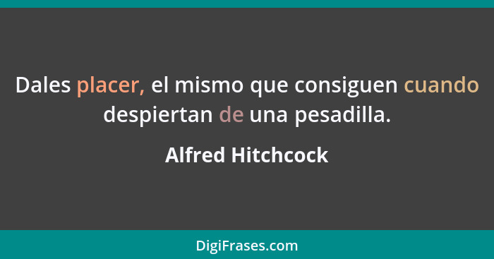 Dales placer, el mismo que consiguen cuando despiertan de una pesadilla.... - Alfred Hitchcock