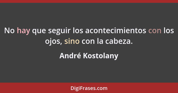 No hay que seguir los acontecimientos con los ojos, sino con la cabeza.... - André Kostolany