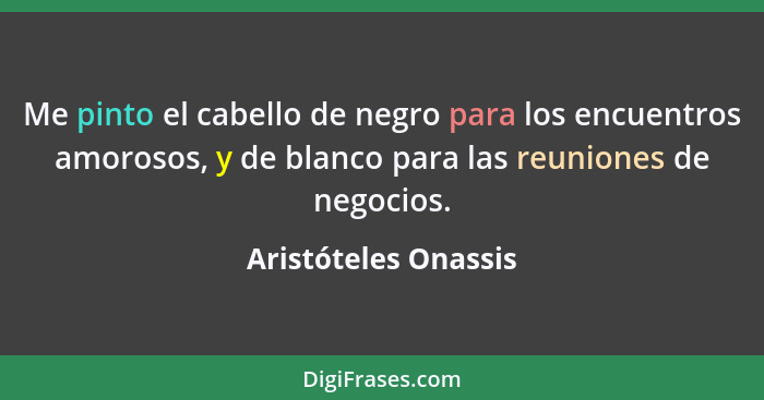 Me pinto el cabello de negro para los encuentros amorosos, y de blanco para las reuniones de negocios.... - Aristóteles Onassis