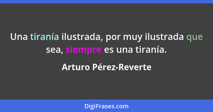 Una tiranía ilustrada, por muy ilustrada que sea, siempre es una tiranía.... - Arturo Pérez-Reverte