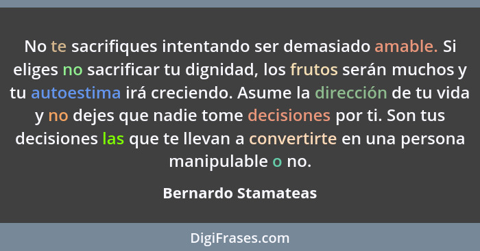 No te sacrifiques intentando ser demasiado amable. Si eliges no sacrificar tu dignidad, los frutos serán muchos y tu autoestima i... - Bernardo Stamateas