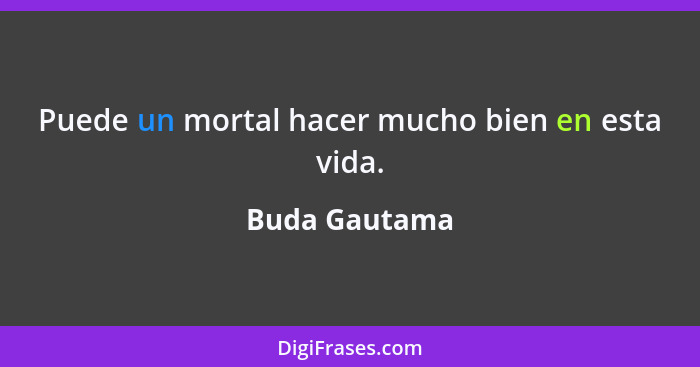 Puede un mortal hacer mucho bien en esta vida.... - Buda Gautama