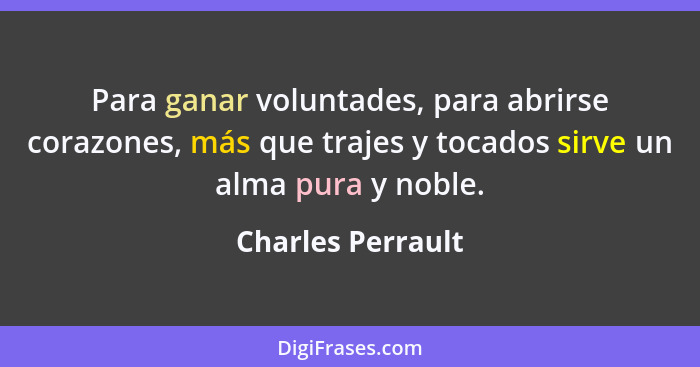 Para ganar voluntades, para abrirse corazones, más que trajes y tocados sirve un alma pura y noble.... - Charles Perrault
