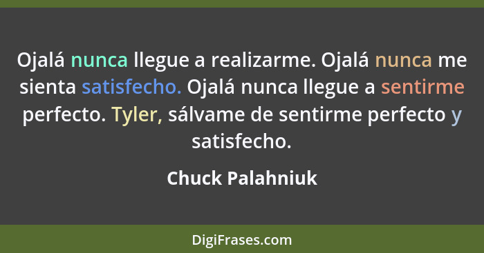 Ojalá nunca llegue a realizarme. Ojalá nunca me sienta satisfecho. Ojalá nunca llegue a sentirme perfecto. Tyler, sálvame de sentirm... - Chuck Palahniuk