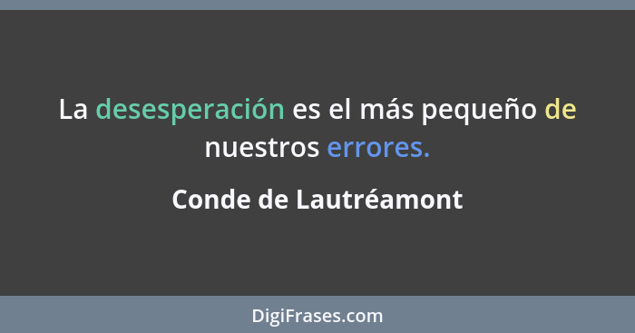 La desesperación es el más pequeño de nuestros errores.... - Conde de Lautréamont