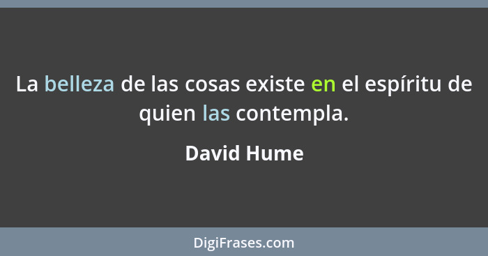 La belleza de las cosas existe en el espíritu de quien las contempla.... - David Hume