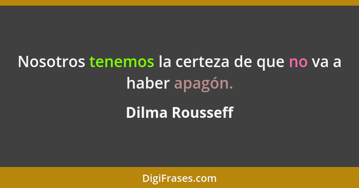 Nosotros tenemos la certeza de que no va a haber apagón.... - Dilma Rousseff