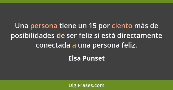 Una persona tiene un 15 por ciento más de posibilidades de ser feliz si está directamente conectada a una persona feliz.... - Elsa Punset