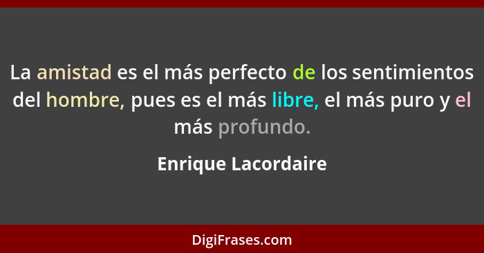 La amistad es el más perfecto de los sentimientos del hombre, pues es el más libre, el más puro y el más profundo.... - Enrique Lacordaire