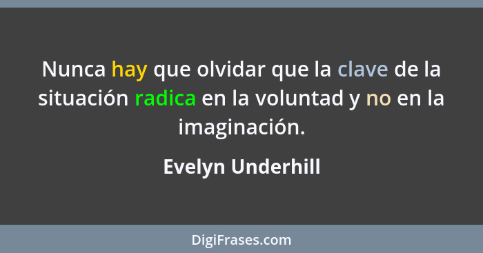 Nunca hay que olvidar que la clave de la situación radica en la voluntad y no en la imaginación.... - Evelyn Underhill