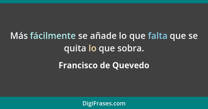 Más fácilmente se añade lo que falta que se quita lo que sobra.... - Francisco de Quevedo