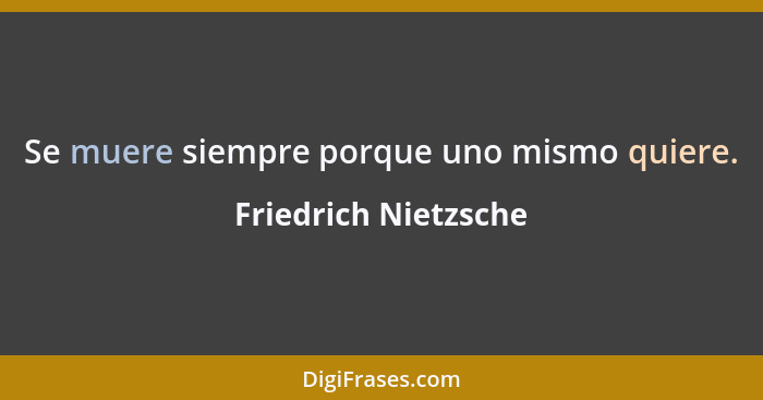 Se muere siempre porque uno mismo quiere.... - Friedrich Nietzsche