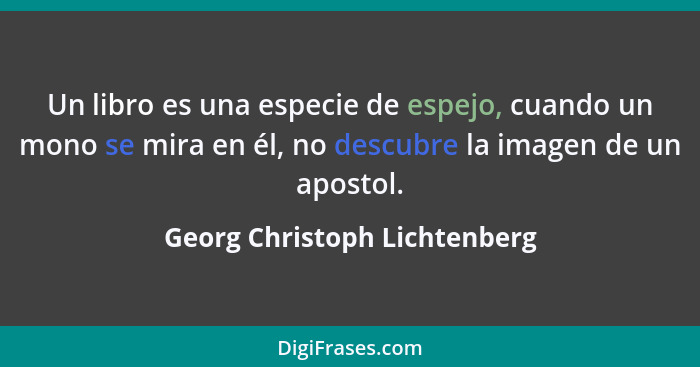 Un libro es una especie de espejo, cuando un mono se mira en él, no descubre la imagen de un apostol.... - Georg Christoph Lichtenberg