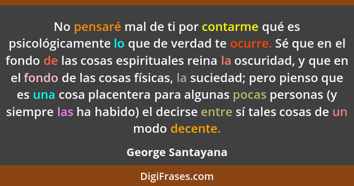 No pensaré mal de ti por contarme qué es psicológicamente lo que de verdad te ocurre. Sé que en el fondo de las cosas espirituales... - George Santayana