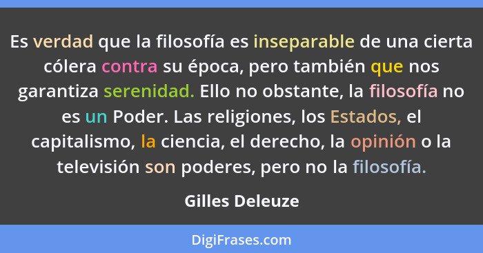 Es verdad que la filosofía es inseparable de una cierta cólera contra su época, pero también que nos garantiza serenidad. Ello no obs... - Gilles Deleuze