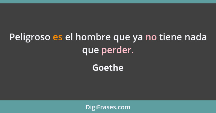 Peligroso es el hombre que ya no tiene nada que perder.... - Goethe