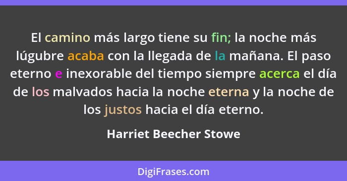 El camino más largo tiene su fin; la noche más lúgubre acaba con la llegada de la mañana. El paso eterno e inexorable del tiem... - Harriet Beecher Stowe