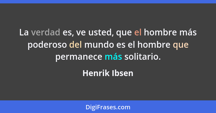 La verdad es, ve usted, que el hombre más poderoso del mundo es el hombre que permanece más solitario.... - Henrik Ibsen