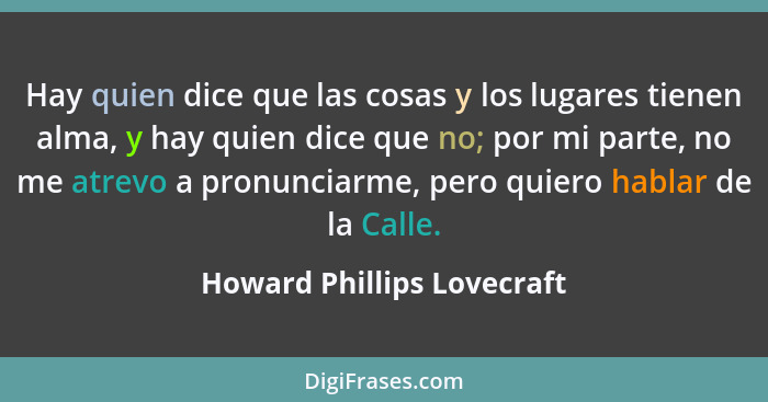 Hay quien dice que las cosas y los lugares tienen alma, y hay quien dice que no; por mi parte, no me atrevo a pronunciarme... - Howard Phillips Lovecraft