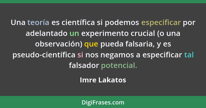Una teoría es científica si podemos especificar por adelantado un experimento crucial (o una observación) que pueda falsaria, y es pseu... - Imre Lakatos