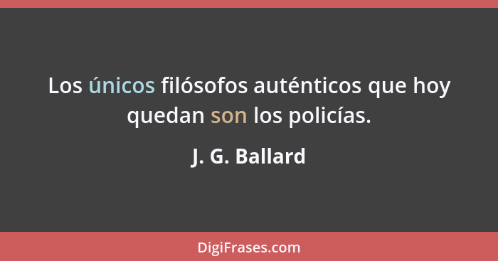 Los únicos filósofos auténticos que hoy quedan son los policías.... - J. G. Ballard