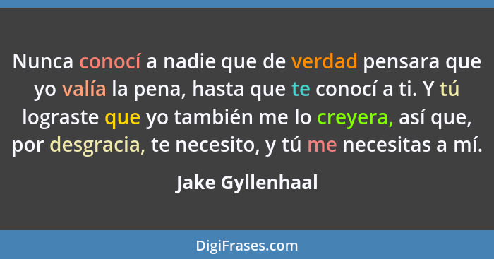 Nunca conocí a nadie que de verdad pensara que yo valía la pena, hasta que te conocí a ti. Y tú lograste que yo también me lo creyer... - Jake Gyllenhaal