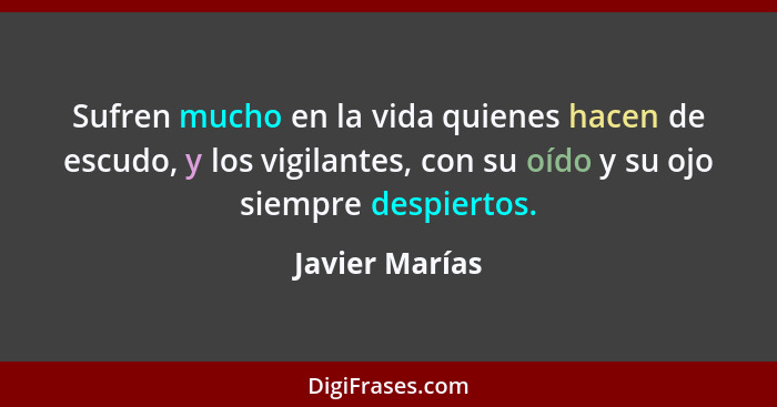 Sufren mucho en la vida quienes hacen de escudo, y los vigilantes, con su oído y su ojo siempre despiertos.... - Javier Marías