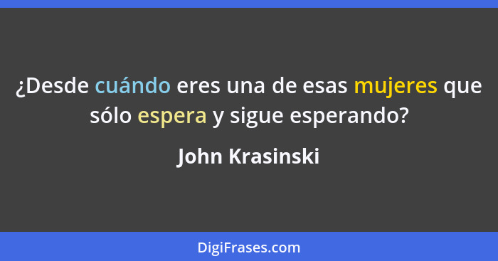 ¿Desde cuándo eres una de esas mujeres que sólo espera y sigue esperando?... - John Krasinski