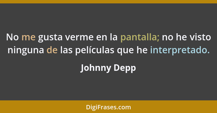 No me gusta verme en la pantalla; no he visto ninguna de las películas que he interpretado.... - Johnny Depp