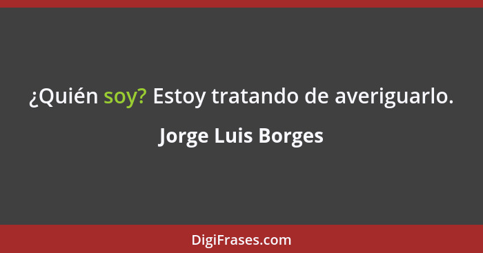 ¿Quién soy? Estoy tratando de averiguarlo.... - Jorge Luis Borges