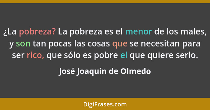 ¿La pobreza? La pobreza es el menor de los males, y son tan pocas las cosas que se necesitan para ser rico, que sólo es pobre... - José Joaquín de Olmedo