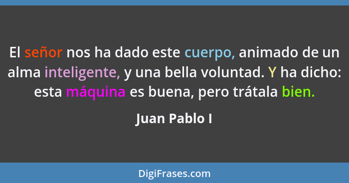 El señor nos ha dado este cuerpo, animado de un alma inteligente, y una bella voluntad. Y ha dicho: esta máquina es buena, pero trátala... - Juan Pablo I