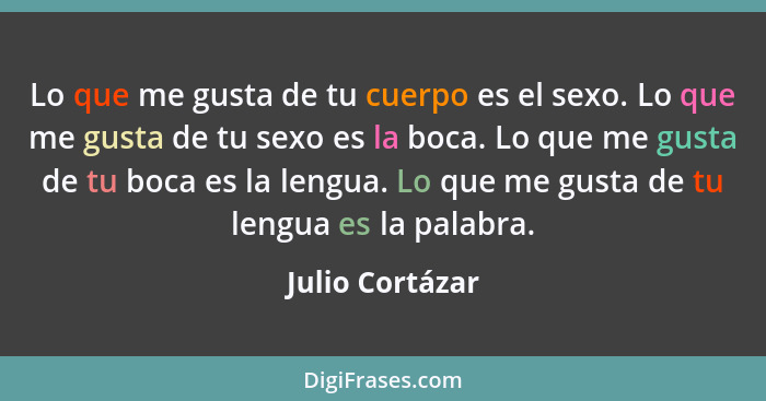 Lo que me gusta de tu cuerpo es el sexo. Lo que me gusta de tu sexo es la boca. Lo que me gusta de tu boca es la lengua. Lo que me gu... - Julio Cortázar