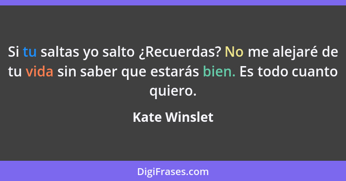 Si tu saltas yo salto ¿Recuerdas? No me alejaré de tu vida sin saber que estarás bien. Es todo cuanto quiero.... - Kate Winslet