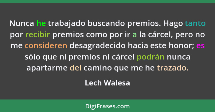 Nunca he trabajado buscando premios. Hago tanto por recibir premios como por ir a la cárcel, pero no me consideren desagradecido hacia e... - Lech Walesa