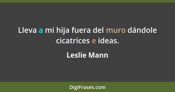 Lleva a mi hija fuera del muro dándole cicatrices e ideas.... - Leslie Mann