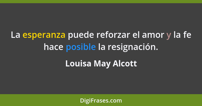La esperanza puede reforzar el amor y la fe hace posible la resignación.... - Louisa May Alcott