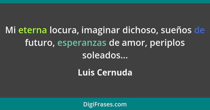 Mi eterna locura, imaginar dichoso, sueños de futuro, esperanzas de amor, periplos soleados...... - Luis Cernuda