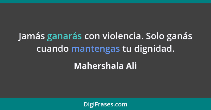 Jamás ganarás con violencia. Solo ganás cuando mantengas tu dignidad.... - Mahershala Ali