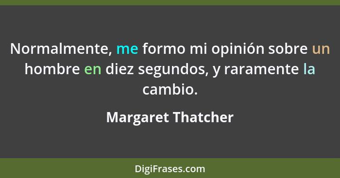 Normalmente, me formo mi opinión sobre un hombre en diez segundos, y raramente la cambio.... - Margaret Thatcher