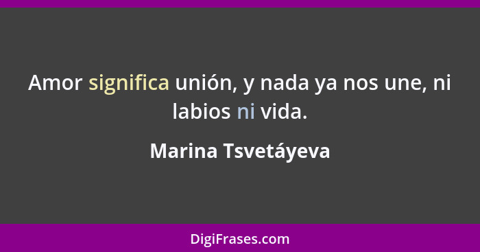 Amor significa unión, y nada ya nos une, ni labios ni vida.... - Marina Tsvetáyeva