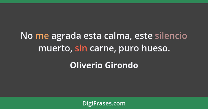 No me agrada esta calma, este silencio muerto, sin carne, puro hueso.... - Oliverio Girondo